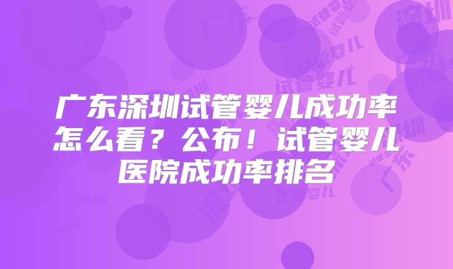广东深圳试管婴儿成功率怎么看?公布!试管婴儿医院成功率排名