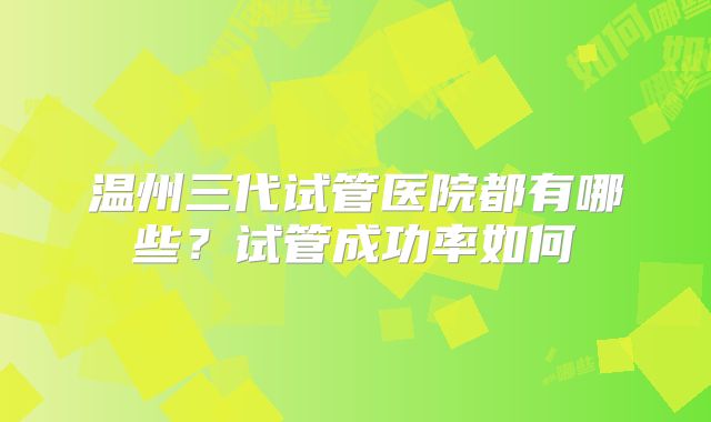 温州三代试管医院都有哪些？试管成功率如何