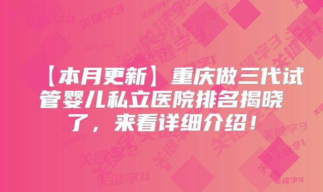【本月更新】重庆做三代试管婴儿私立医院排名揭晓了,来看详细介绍!