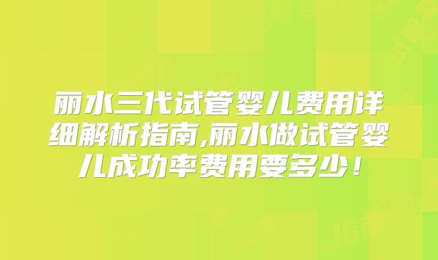 丽水三代试管婴儿费用详细解析指南,丽水做试管婴儿成功率费用要多少！