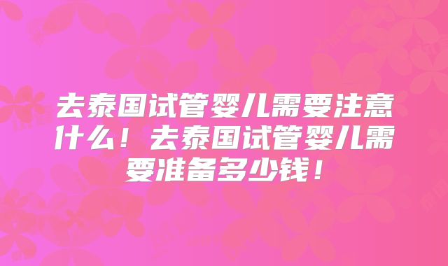 去泰国试管婴儿需要注意什么!去泰国试管婴儿需要准备多少钱!