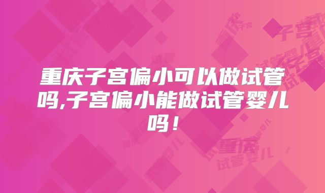 重庆子宫偏小可以做试管吗,子宫偏小能做试管婴儿吗！