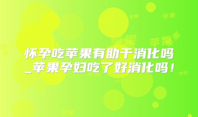 怀孕吃苹果有助于消化吗_苹果孕妇吃了好消化吗！