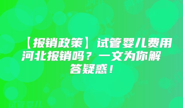 【报销政策】试管婴儿费用河北报销吗？一文为你解答疑惑！