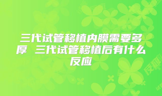 三代试管移植内膜需要多厚 三代试管移植后有什么反应