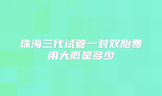 珠海三代试管一对双胎费用大概是多少