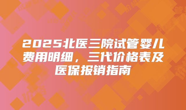 2025北医三院试管婴儿费用明细,三代价格表及医保报销指南