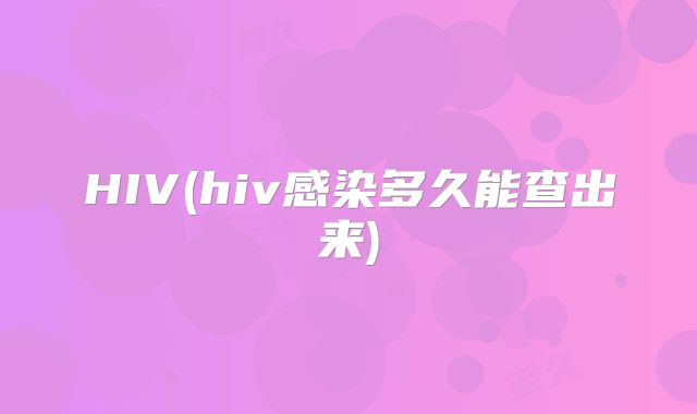 HIV(hiv感染多久能查出来)