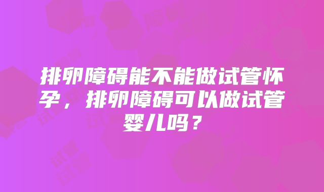 排卵障碍能不能做试管怀孕，排卵障碍可以做试管婴儿吗？