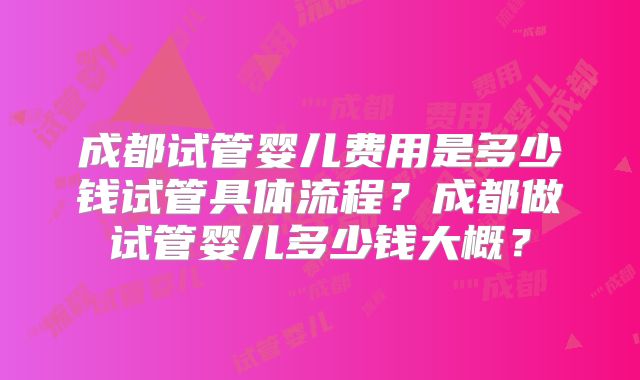 成都试管婴儿费用是多少钱试管具体流程？成都做试管婴儿多少钱大概？