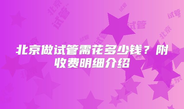 北京做试管需花多少钱？附收费明细介绍