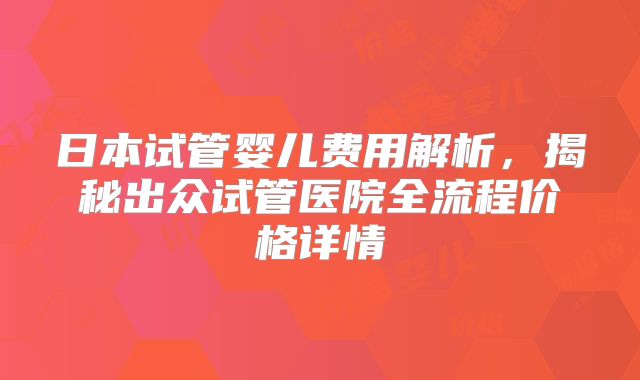 日本试管婴儿费用解析，揭秘出众试管医院全流程价格详情