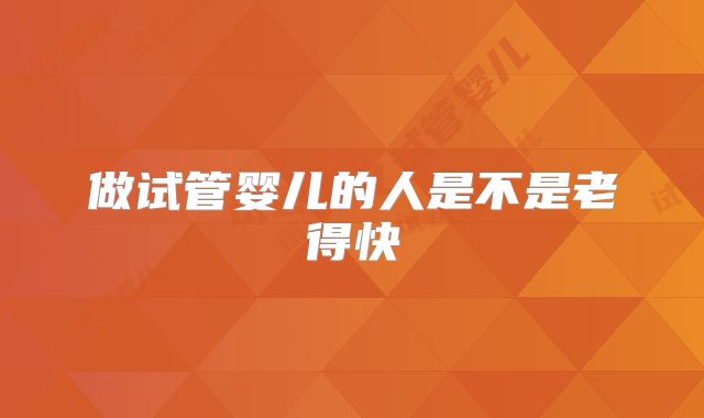做试管婴儿的人是不是老得快