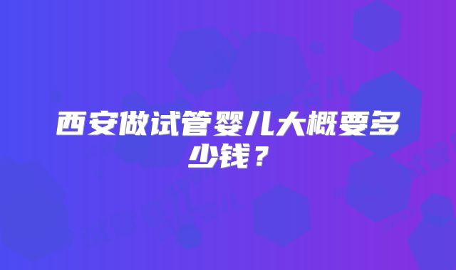 西安做试管婴儿大概要多少钱？
