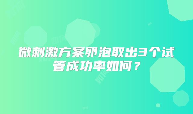 微刺激方案卵泡取出3个试管成功率如何？