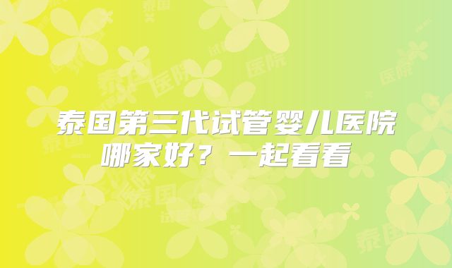 泰国第三代试管婴儿医院哪家好？一起看看