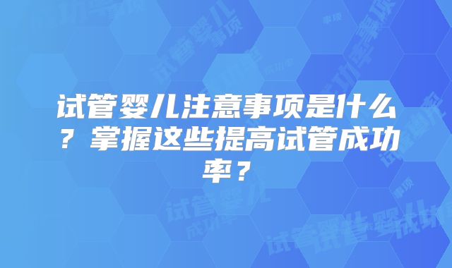 试管婴儿注意事项是什么?掌握这些提高试管成功率?