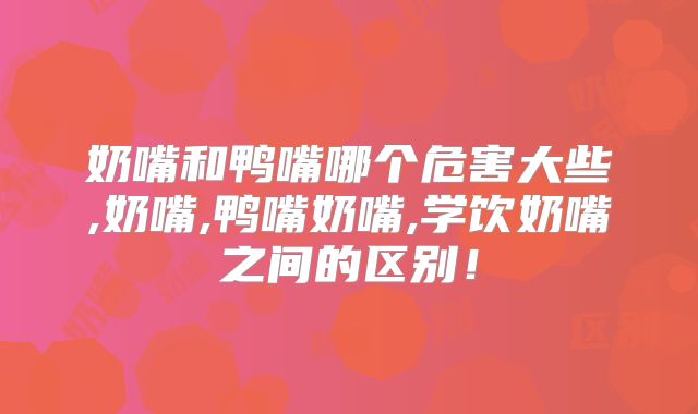 奶嘴和鸭嘴哪个危害大些,奶嘴,鸭嘴奶嘴,学饮奶嘴之间的区别!