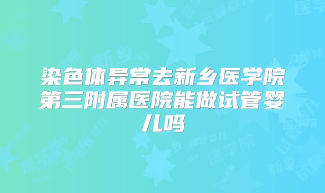 染色体异常去新乡医学院第三附属医院能做试管婴儿吗