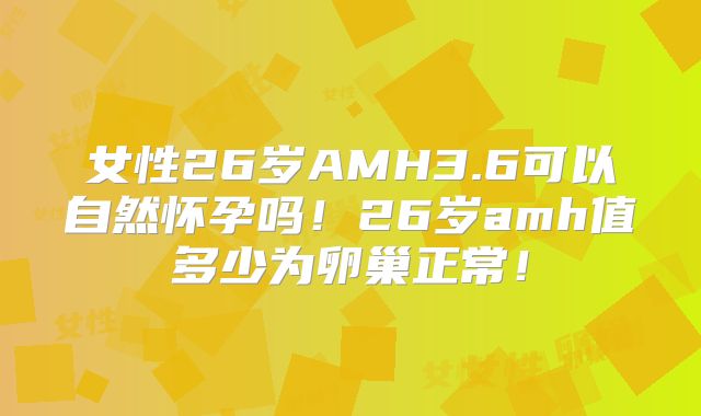 女性26岁AMH3.6可以自然怀孕吗！26岁amh值多少为卵巢正常！