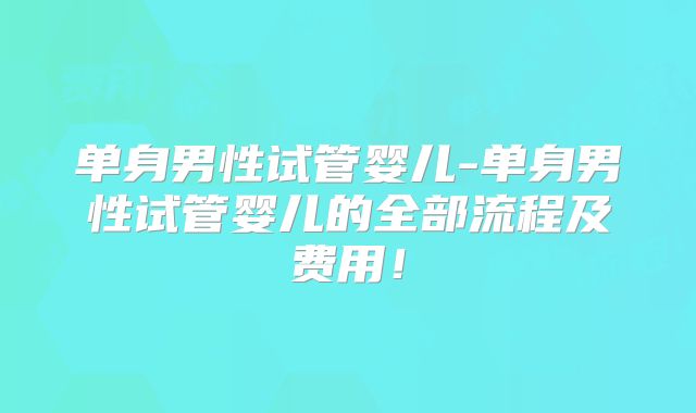 单身男性试管婴儿-单身男性试管婴儿的全部流程及费用！