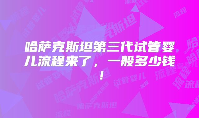 哈萨克斯坦第三代试管婴儿流程来了，一般多少钱！