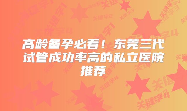 高龄备孕必看!东莞三代试管成功率高的私立医院推荐