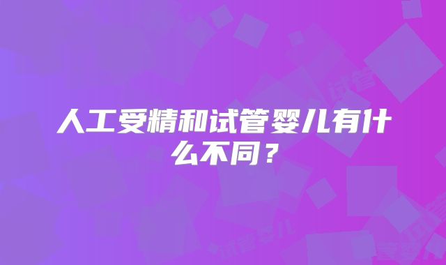 人工受精和试管婴儿有什么不同?