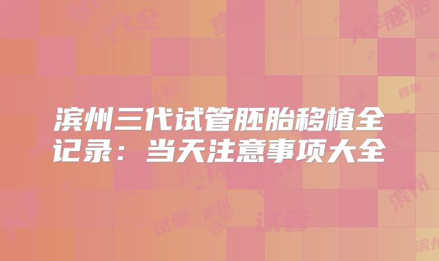 滨州三代试管胚胎移植全记录:当天注意事项大全