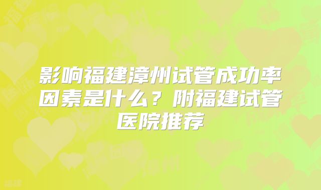 影响福建漳州试管成功率因素是什么？附福建试管医院推荐