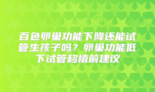 百色卵巢功能下降还能试管生孩子吗？卵巢功能低下试管移植前建议