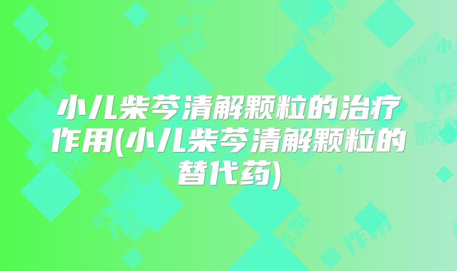 小儿柴芩清解颗粒的治疗作用(小儿柴芩清解颗粒的替代药)