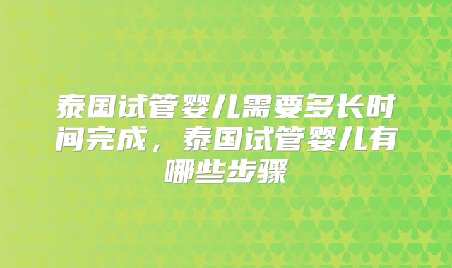 泰国试管婴儿需要多长时间完成，泰国试管婴儿有哪些步骤