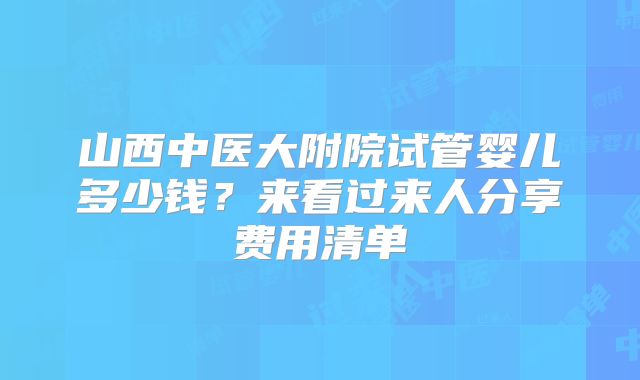 山西中医大附院试管婴儿多少钱?来看过来人分享费用清单
