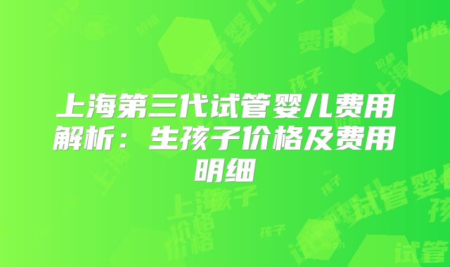 上海第三代试管婴儿费用解析：生孩子价格及费用明细