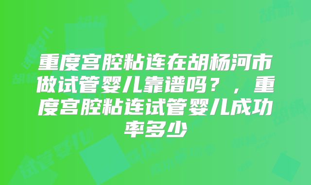 重度宫腔粘连在胡杨河市做试管婴儿靠谱吗？，重度宫腔粘连试管婴儿成功率多少