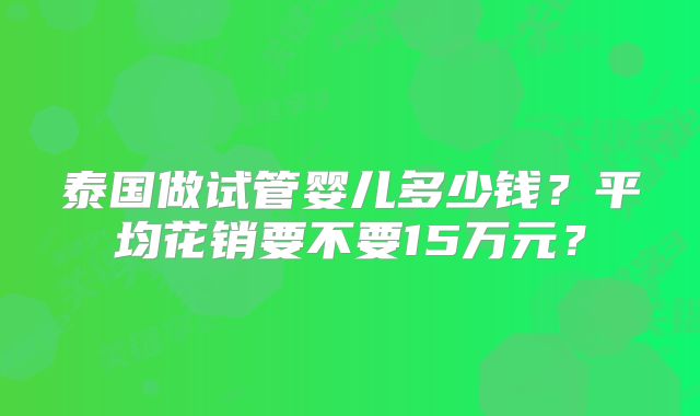 泰国做试管婴儿多少钱?平均花销要不要15万元?