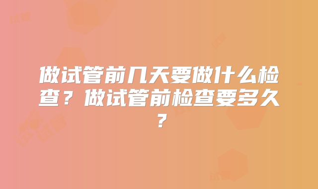 做试管前几天要做什么检查？做试管前检查要多久？