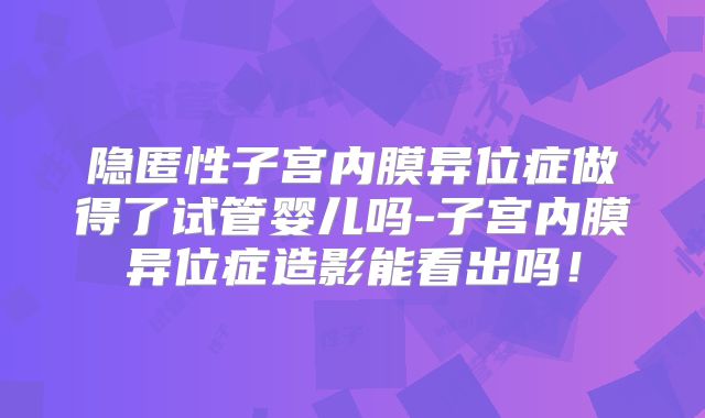 隐匿性子宫内膜异位症做得了试管婴儿吗-子宫内膜异位症造影能看出吗！