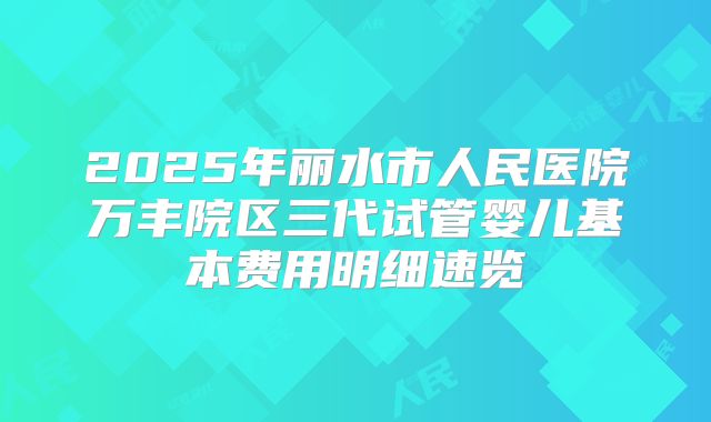 2025年丽水市人民医院万丰院区三代试管婴儿基本费用明细速览