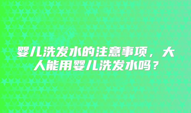 婴儿洗发水的注意事项，大人能用婴儿洗发水吗？
