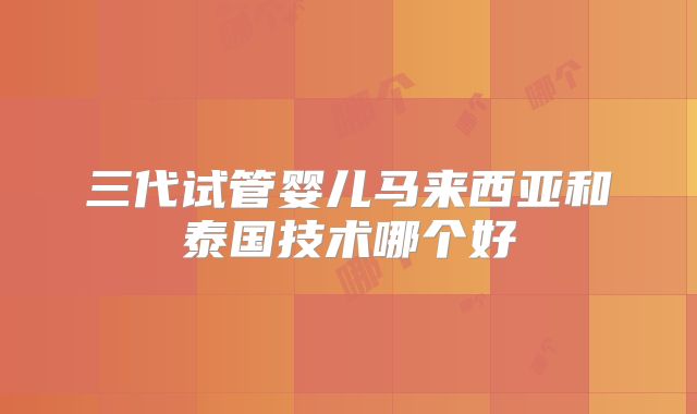 三代试管婴儿马来西亚和泰国技术哪个好