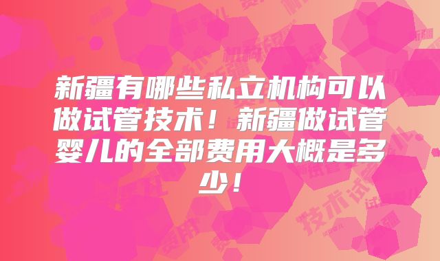 新疆有哪些私立机构可以做试管技术!新疆做试管婴儿的全部费用大概是多少!