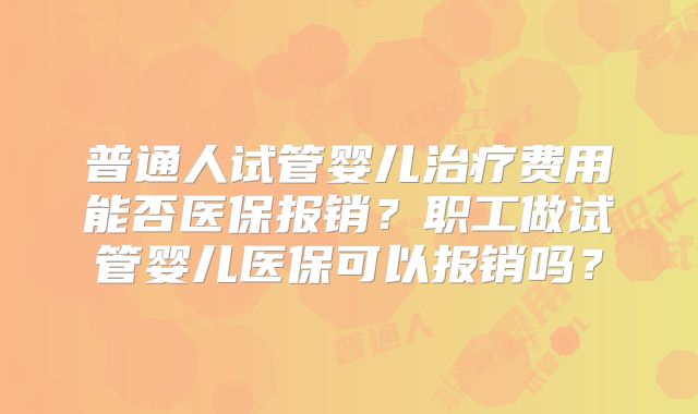 普通人试管婴儿治疗费用能否医保报销？职工做试管婴儿医保可以报销吗？