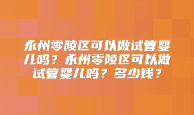 永州零陵区可以做试管婴儿吗？永州零陵区可以做试管婴儿吗？多少钱？