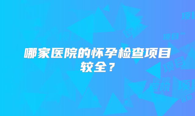 哪家医院的怀孕检查项目较全？