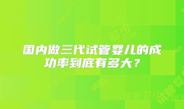 国内做三代试管婴儿的成功率到底有多大？