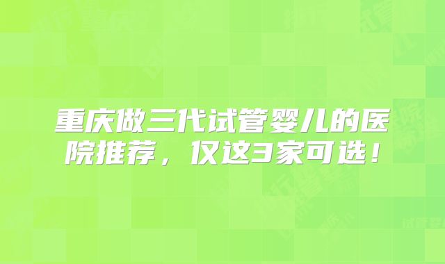 重庆做三代试管婴儿的医院推荐,仅这3家可选!
