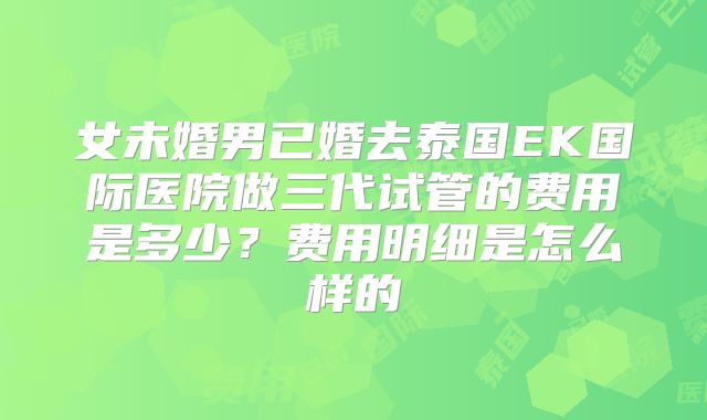 女未婚男已婚去泰国EK国际医院做三代试管的费用是多少?费用明细是怎么样的