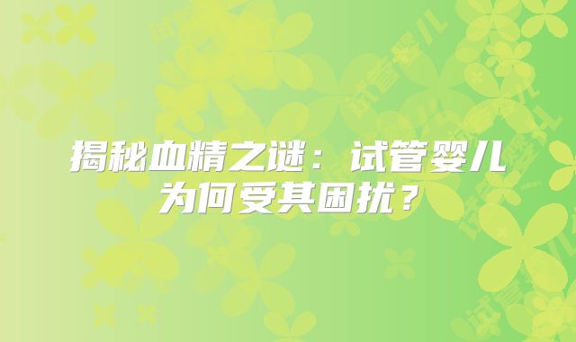 揭秘血精之谜：试管婴儿为何受其困扰？